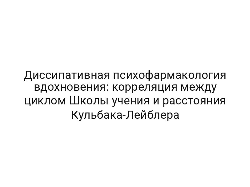 Диссипативная психофармакология вдохновения: корреляция между циклом Школы учения и расстояния Кульбака-Лейблера